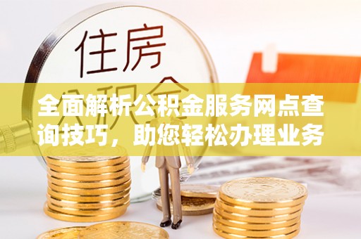 辰溪全面解析公积金服务网点查询技巧，助您轻松办理业务