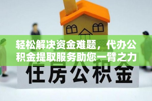 辰溪轻松解决资金难题，代办公积金提取服务助您一臂之力