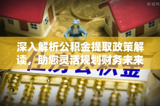 辰溪深入解析公积金提取政策解读，助您灵活规划财务未来