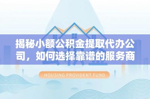 辰溪揭秘小额公积金提取代办公司，如何选择靠谱的服务商？