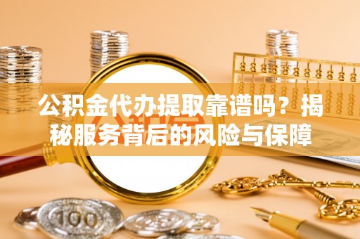 辰溪公积金代办提取靠谱吗？揭秘服务背后的风险与保障