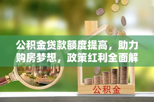 辰溪公积金贷款额度提高，助力购房梦想，政策红利全面解析