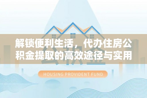 辰溪解锁便利生活，代办住房公积金提取的高效途径与实用技巧