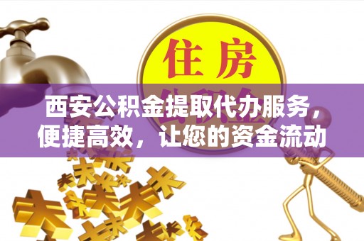 辰溪西安公积金提取代办服务，便捷高效，让您的资金流动更灵活
