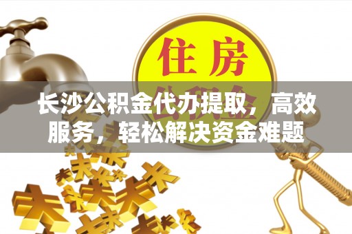 辰溪长沙公积金代办提取，高效服务，轻松解决资金难题