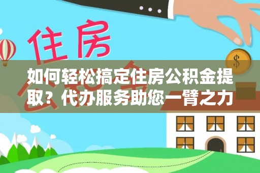 辰溪如何轻松搞定住房公积金提取？代办服务助您一臂之力