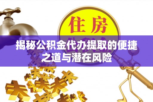 辰溪揭秘公积金代办提取的便捷之道与潜在风险