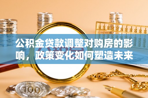 辰溪公积金贷款调整对购房的影响，政策变化如何塑造未来住房市场
