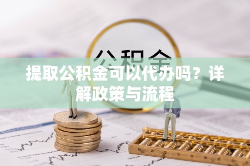 辰溪提取公积金可以代办吗？详解政策与流程