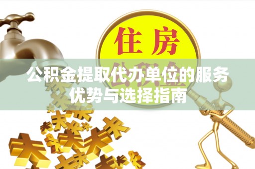 辰溪公积金提取代办单位的服务优势与选择指南