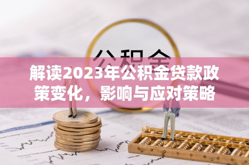 辰溪解读2023年公积金贷款政策变化，影响与应对策略