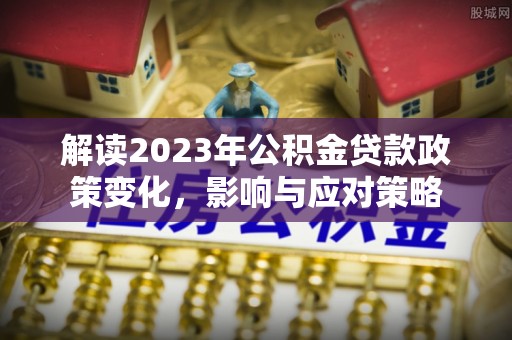 辰溪解读2023年公积金贷款政策变化，影响与应对策略