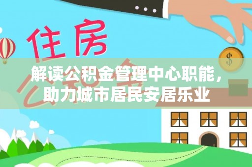 辰溪解读公积金管理中心职能，助力城市居民安居乐业