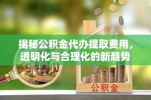 辰溪揭秘公积金代办提取费用，透明化与合理化的新趋势