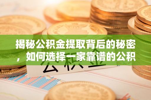 辰溪揭秘公积金提取背后的秘密，如何选择一家靠谱的公积金代办提取公司？