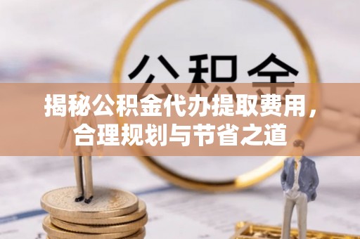 辰溪揭秘公积金代办提取费用，合理规划与节省之道