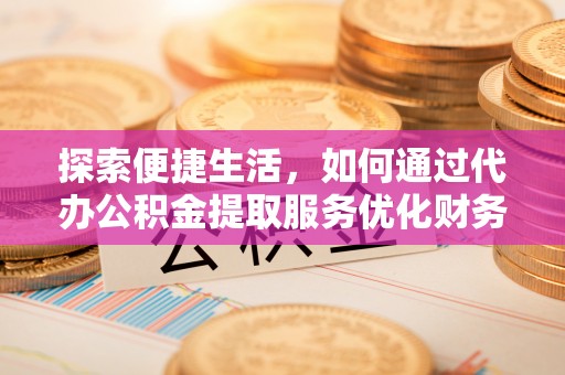 辰溪探索便捷生活，如何通过代办公积金提取服务优化财务管理