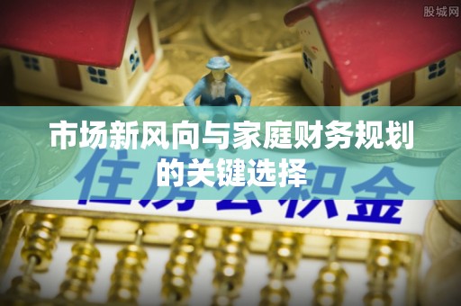 辰溪市场新风向与家庭财务规划的关键选择