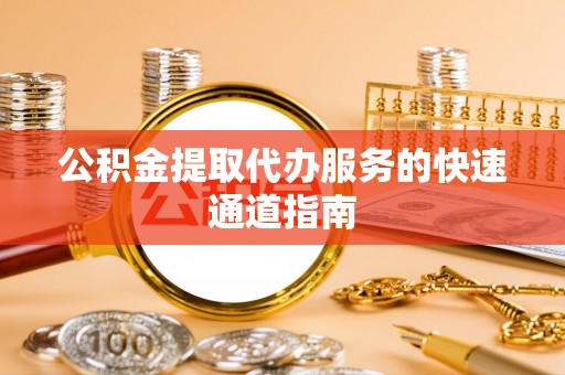 辰溪公积金提取代办服务的快速通道指南