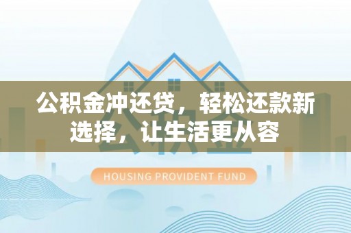 辰溪公积金冲还贷，轻松还款新选择，让生活更从容