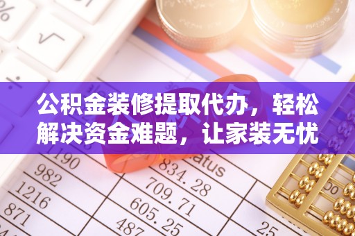 辰溪公积金装修提取代办，轻松解决资金难题，让家装无忧