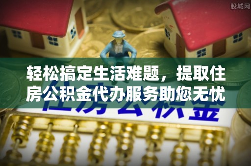 辰溪轻松搞定生活难题，提取住房公积金代办服务助您无忧理财