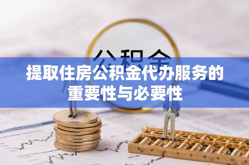 辰溪提取住房公积金代办服务的重要性与必要性