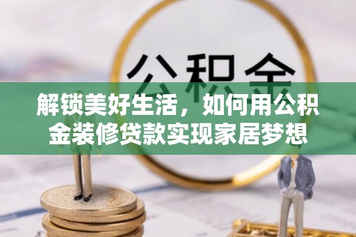 辰溪解锁美好生活，如何用公积金装修贷款实现家居梦想
