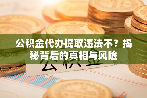 辰溪公积金代办提取违法不？揭秘背后的真相与风险