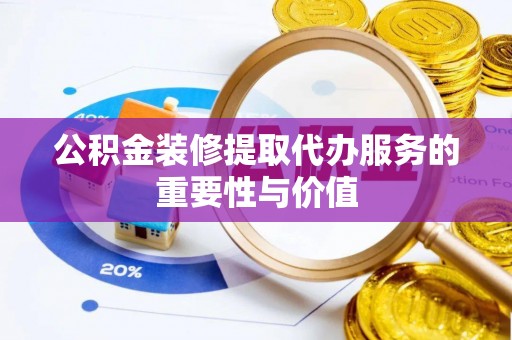 辰溪公积金装修提取代办服务的重要性与价值