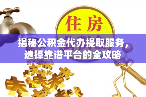 辰溪揭秘公积金代办提取服务，选择靠谱平台的全攻略