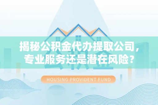 辰溪揭秘公积金代办提取公司，专业服务还是潜在风险？
