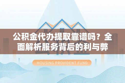 辰溪公积金代办提取靠谱吗？全面解析服务背后的利与弊