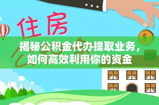 辰溪揭秘公积金代办提取业务，如何高效利用你的资金