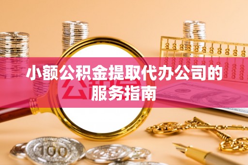 辰溪小额公积金提取代办公司的服务指南