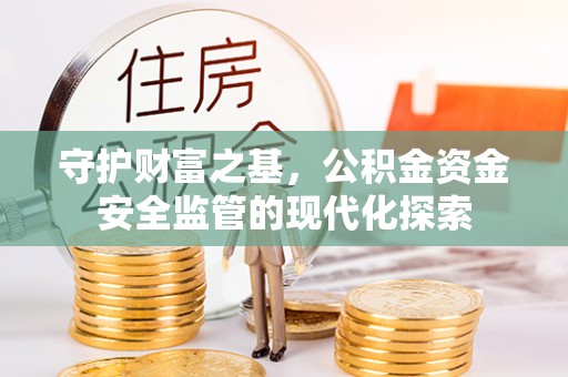 辰溪守护财富之基，公积金资金安全监管的现代化探索