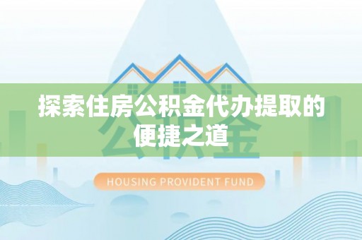 辰溪探索住房公积金代办提取的便捷之道