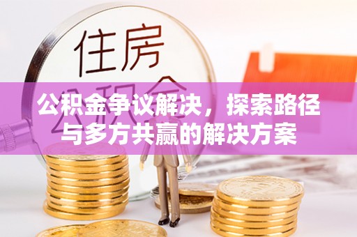 辰溪公积金争议解决，探索路径与多方共赢的解决方案