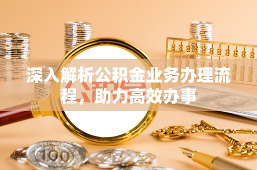 辰溪深入解析公积金业务办理流程，助力高效办事