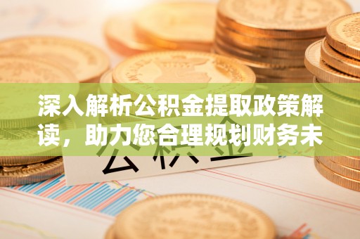 辰溪深入解析公积金提取政策解读，助力您合理规划财务未来