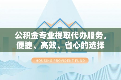 辰溪公积金专业提取代办服务，便捷、高效、省心的选择