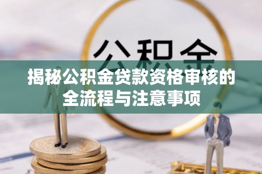 辰溪揭秘公积金贷款资格审核的全流程与注意事项
