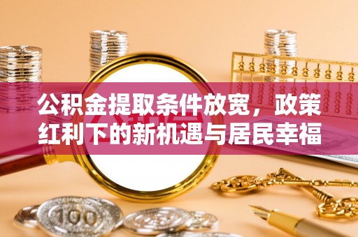 辰溪公积金提取条件放宽，政策红利下的新机遇与居民幸福感提升
