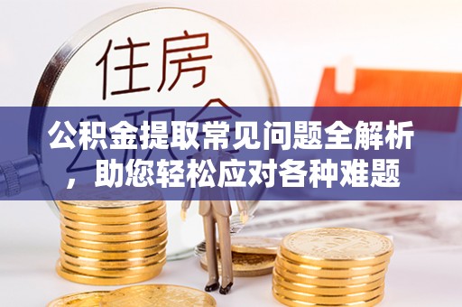 辰溪公积金提取常见问题全解析，助您轻松应对各种难题