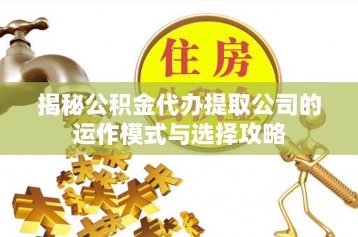 辰溪揭秘公积金代办提取公司的运作模式与选择攻略