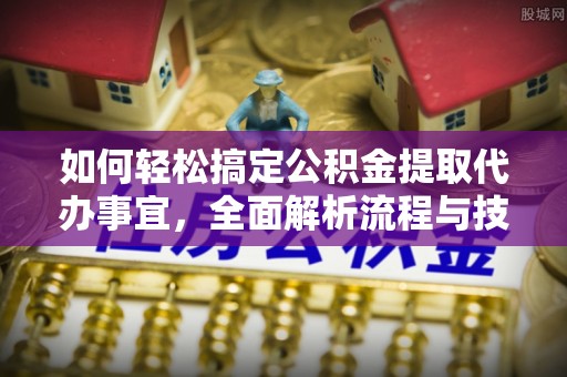 辰溪如何轻松搞定公积金提取代办事宜，全面解析流程与技巧