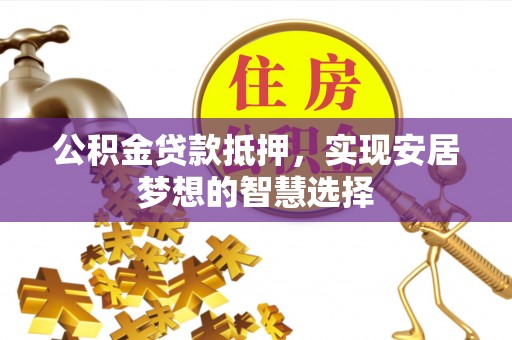 辰溪公积金贷款抵押，实现安居梦想的智慧选择