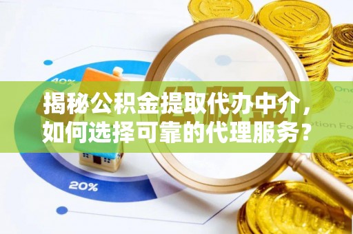 辰溪揭秘公积金提取代办中介，如何选择可靠的代理服务？