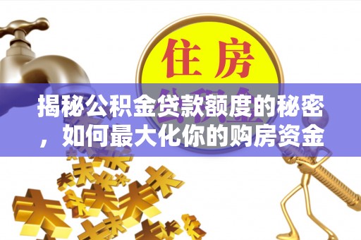 辰溪揭秘公积金贷款额度的秘密，如何最大化你的购房资金