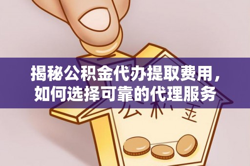 辰溪揭秘公积金代办提取费用，如何选择可靠的代理服务